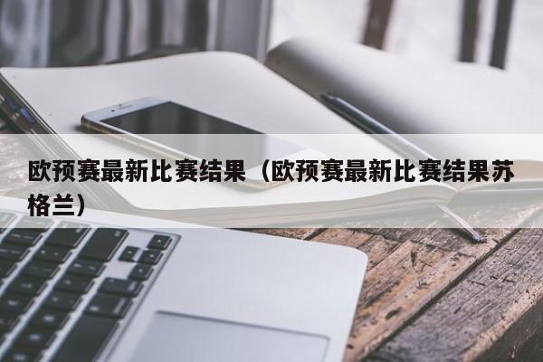 欧预赛最新比赛结果（欧预赛最新比赛结果苏格兰）