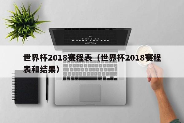 世界杯2018赛程表（世界杯2018赛程表和结果）