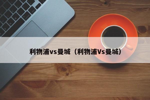 利物浦vs曼城（利物浦Vs曼城）