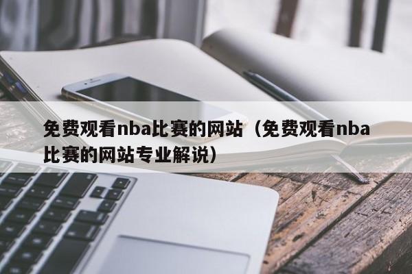 免费观看nba比赛的网站（免费观看nba比赛的网站专业解说）