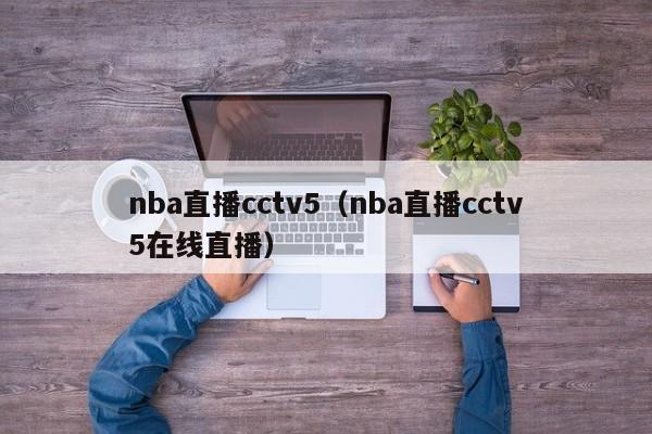 nba直播cctv5（nba直播cctv5在线直播）