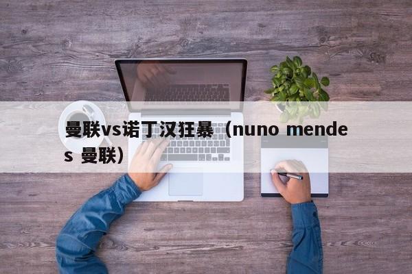 曼联vs诺丁汉狂暴（nuno mendes 曼联）