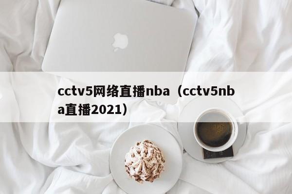 cctv5网络直播nba（cctv5nba直播2021）