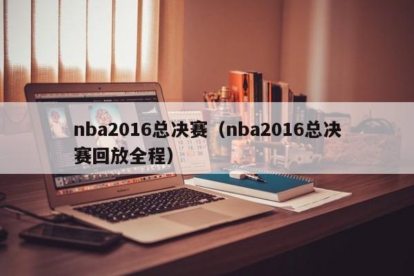 nba2016总决赛（nba2016总决赛回放全程）