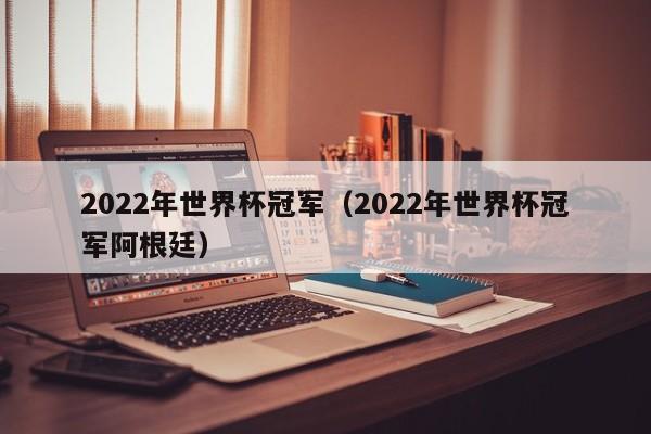 2022年世界杯冠军（2022年世界杯冠军阿根廷）