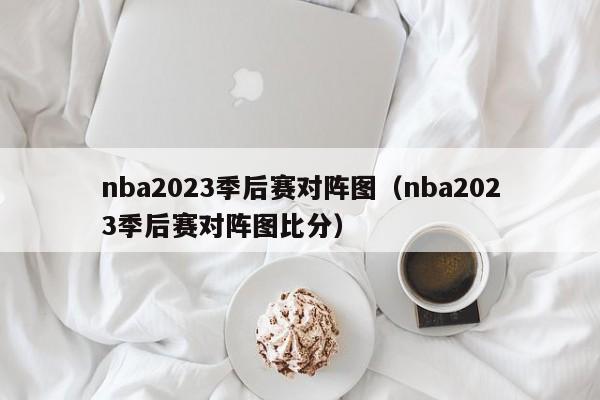 nba2023季后赛对阵图（nba2023季后赛对阵图比分）