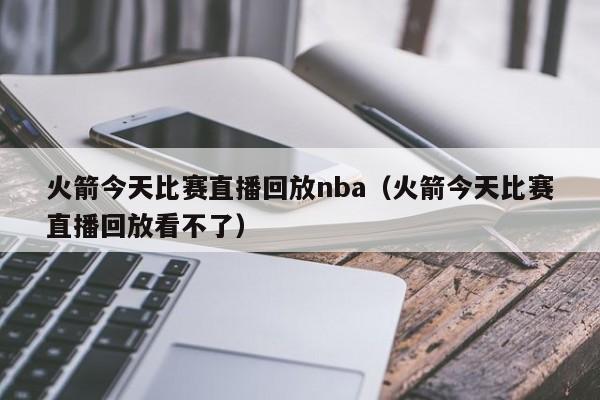 火箭今天比赛直播回放nba（火箭今天比赛直播回放看不了）