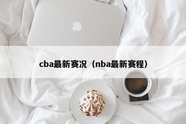 cba最新赛况（nba最新赛程）