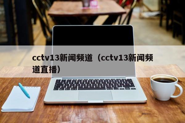 cctv13新闻频道（cctv13新闻频道直播）