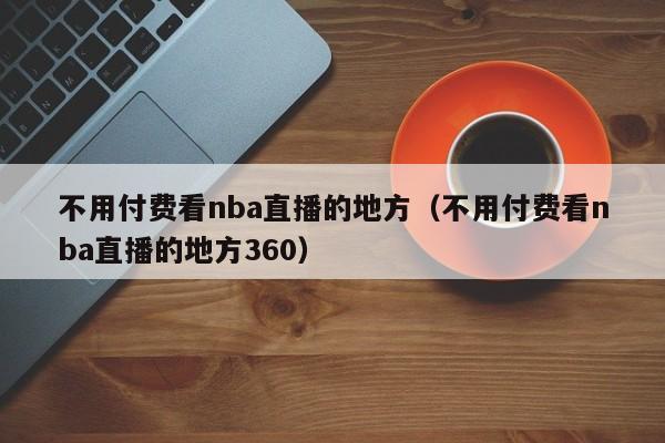 不用付费看nba直播的地方（不用付费看nba直播的地方360）