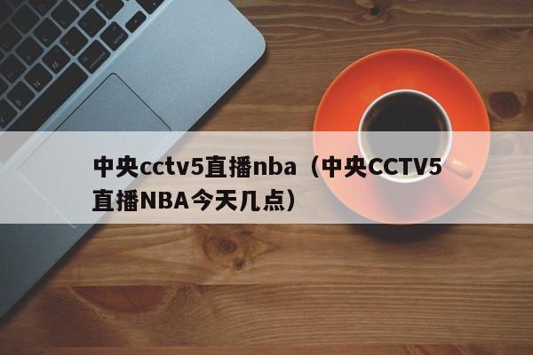 中央cctv5直播nba（中央CCTV5直播NBA今天几点）