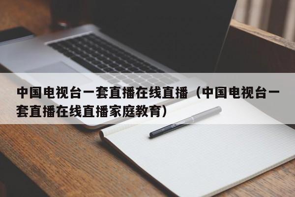 中国电视台一套直播在线直播（中国电视台一套直播在线直播家庭教育）