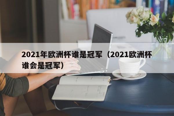 2021年欧洲杯谁是冠军（2021欧洲杯谁会是冠军）