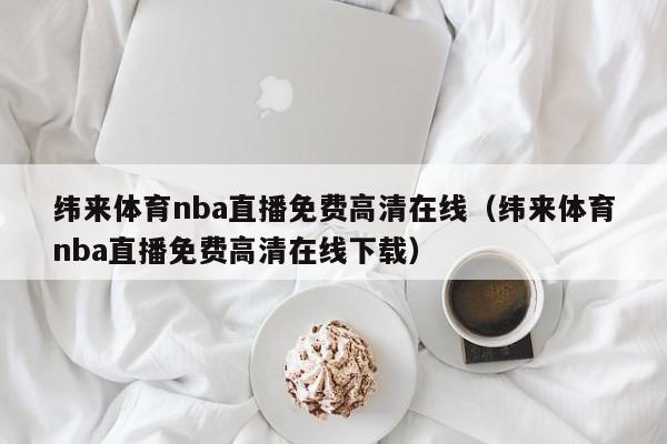 纬来体育nba直播免费高清在线（纬来体育nba直播免费高清在线下载）