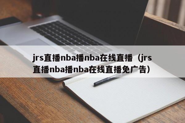 jrs直播nba播nba在线直播（jrs直播nba播nba在线直播免广告）