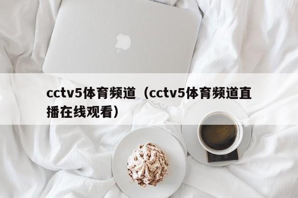 cctv5体育频道（cctv5体育频道直播在线观看）