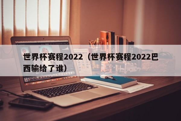 世界杯赛程2022（世界杯赛程2022巴西输给了谁）