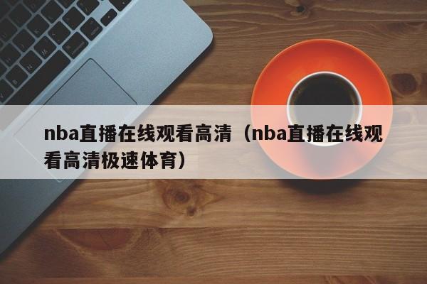 nba直播在线观看高清（nba直播在线观看高清极速体育）