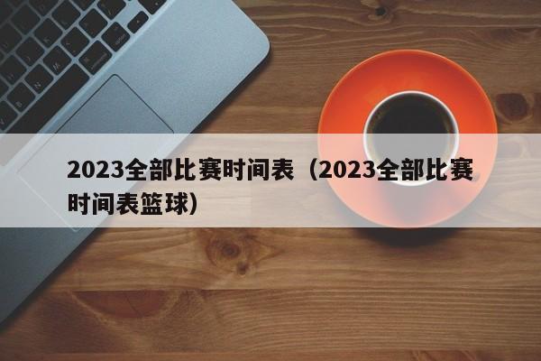 2023全部比赛时间表（2023全部比赛时间表篮球）