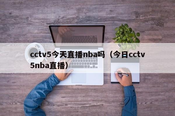 cctv5今天直播nba吗（今日cctv5nba直播）