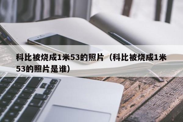 科比被烧成1米53的照片（科比被烧成1米53的照片是谁）