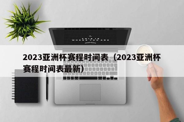 2023亚洲杯赛程时间表（2023亚洲杯赛程时间表最新）