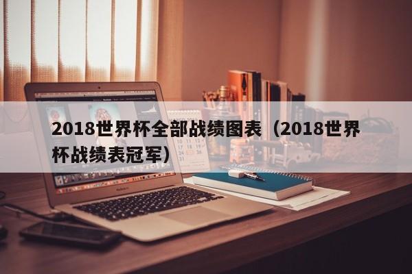 2018世界杯全部战绩图表（2018世界杯战绩表冠军）