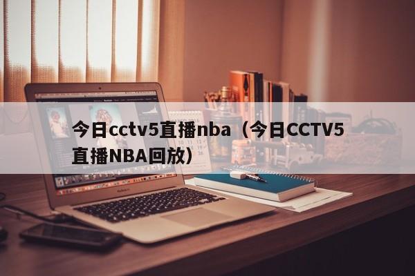 今日cctv5直播nba（今日CCTV5直播NBA回放）