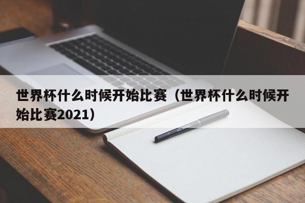 世界杯什么时候开始比赛（世界杯什么时候开始比赛2021）