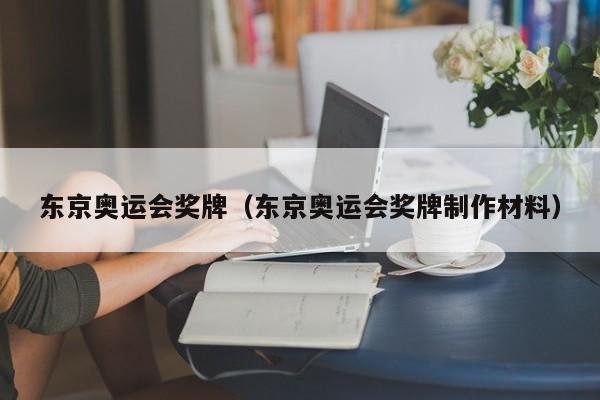 东京奥运会奖牌（东京奥运会奖牌制作材料）