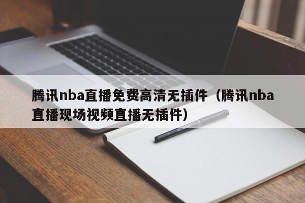 腾讯nba直播免费高清无插件（腾讯nba直播现场视频直播无插件）