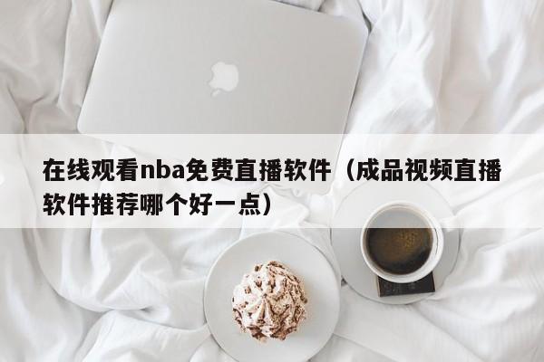 在线观看nba免费直播软件（成品视频直播软件推荐哪个好一点）