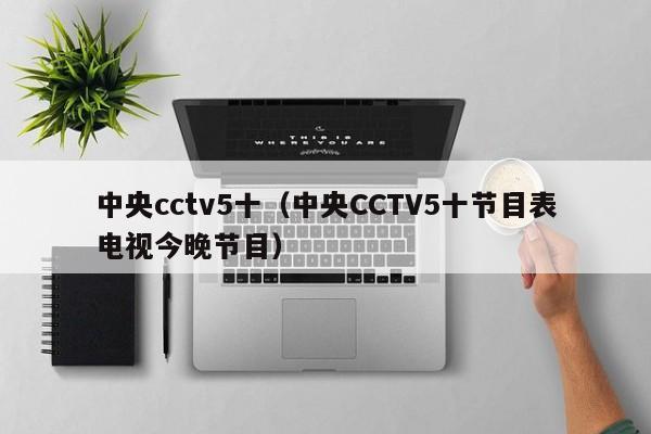 中央cctv5十（中央CCTV5十节目表电视今晚节目）