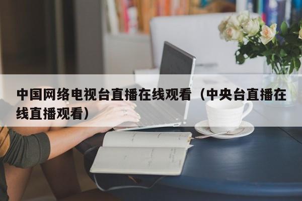 中国网络电视台直播在线观看（中央台直播在线直播观看）