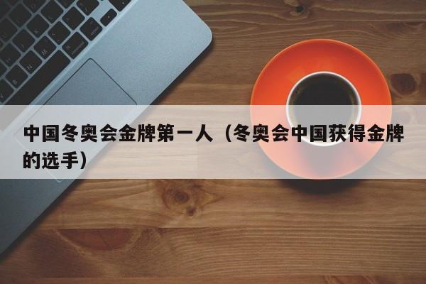 中国冬奥会金牌第一人（冬奥会中国获得金牌的选手）