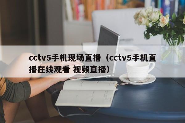 cctv5手机现场直播（cctv5手机直播在线观看 视频直播）