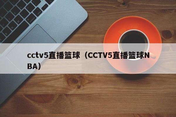 cctv5直播篮球（CCTV5直播篮球NBA）